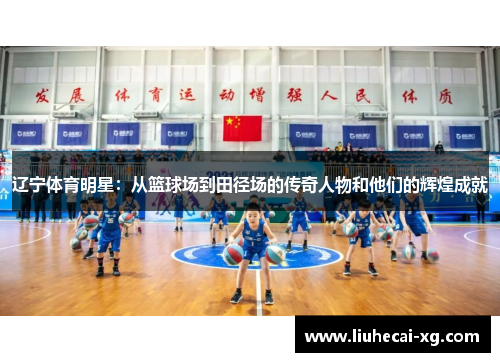 辽宁体育明星：从篮球场到田径场的传奇人物和他们的辉煌成就