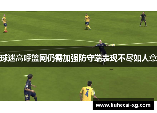 球迷高呼篮网仍需加强防守端表现不尽如人意